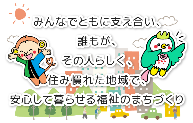 みんなでともに支え合い、誰もが、その人らしく、住み慣れた地域で、安心して暮らせる福祉のまちづくり